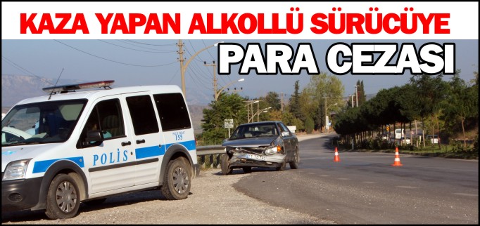 KAZA YAPAN ALKOLLÜ SÜRÜCÜYE PARA CEZASI