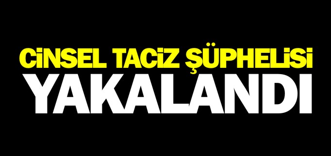 CİNSEL TACİZ ŞÜPHELİSİ YAKALANDI