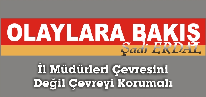 İL MÜDÜRLERİ ÇEVRESİNİ DEĞİL ÇEVREYİ KORUMALI
