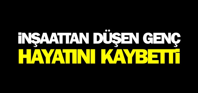 İNŞAATTAN DÜŞEN GENÇ HAYATINI KAYBETTİ