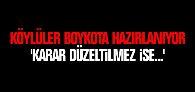KÖYLÜLER BOYKOTA HAZIRLANIYOR