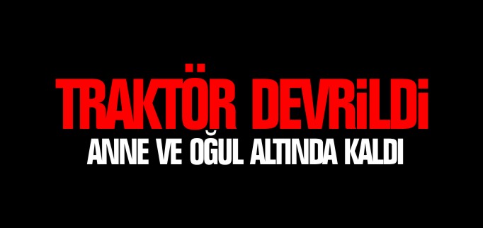 TRAKTÖR DEVRİLDİ ANNE VE OĞUL ALTINDA KALDI