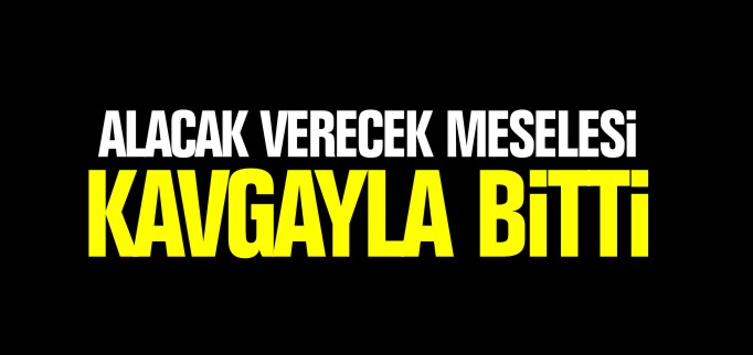 ALACAK VERECEK MESELESİ KAVGAYLA BİTTİ