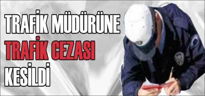 TRAFİK MÜDÜRÜNE TRAFİK CEZASI KESİLDİ