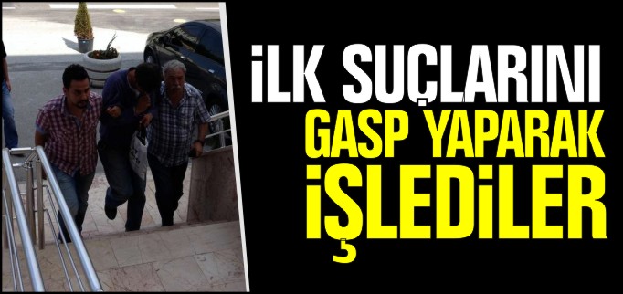 İLK SUÇLARINI GASP YAPARAK İŞLEDİLER