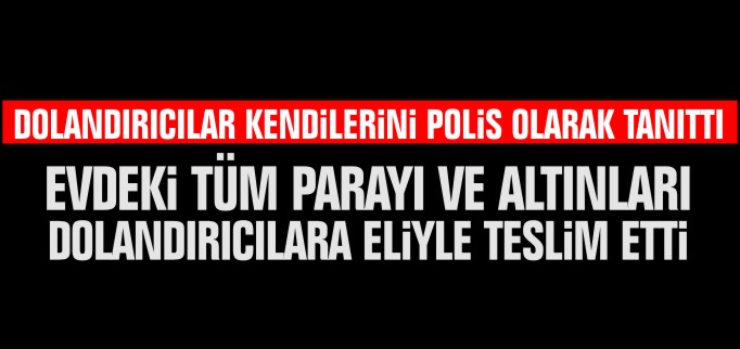 EVDEKİ TÜM PARAYI VE ALTINLARI DOLANDIRICILARA ELİYLE TESLİM ETTİ