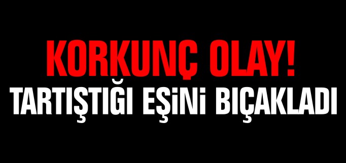 TARTIŞTIĞI EŞİNİ BIÇAKLADI
