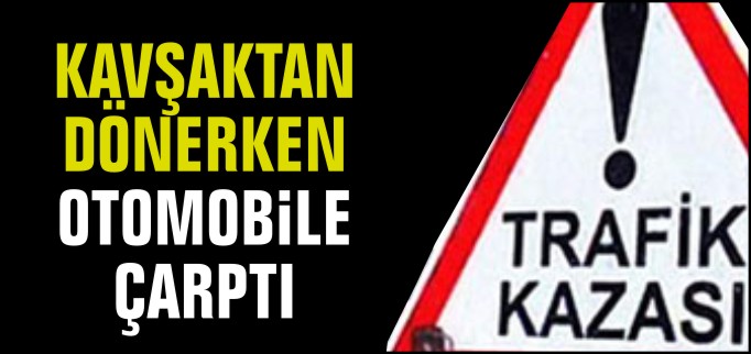 KAVŞAKTAN DÖNERKEN OTOMOBİLE ÇARPTI