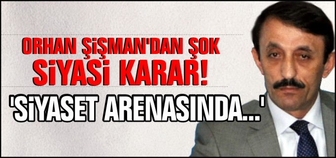 ORHAN ŞİŞMAN’DAN ŞOK SİYASİ KARAR