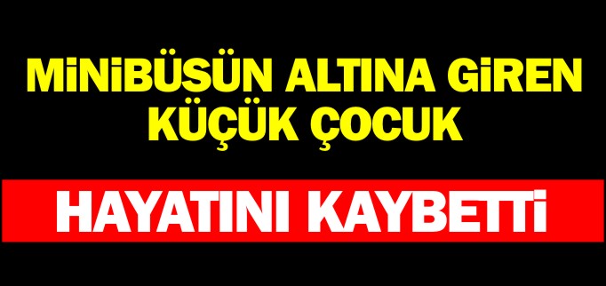 MİNİBÜSÜN ALTINA GİREN KÜÇÜK ÇOCUK HAYATINI KAYBETTİ