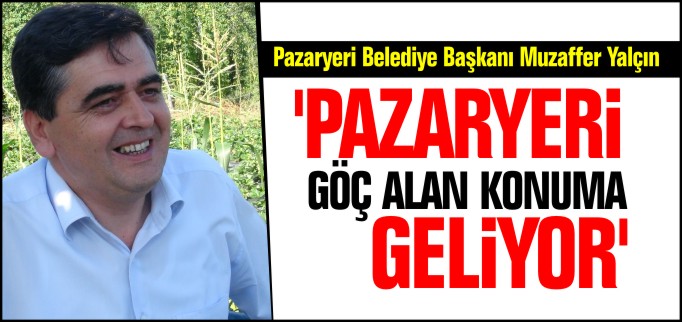 ’PAZARYERİ GÖÇ ALAN KONUMA GELİYOR’