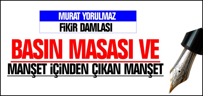 BASIN MASASI VE MANŞET İÇİNDEN ÇIKAN MANŞET