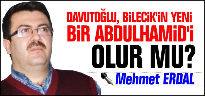 DAVUTOĞLU, BİLECİK’İN YENİ BİR ABDÜLHAMİD’İ OLUR MU?