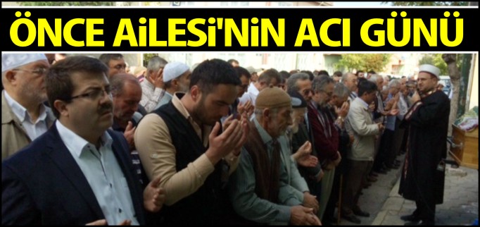 ÖNCE AİLESİ’NİN ACI GÜNÜ