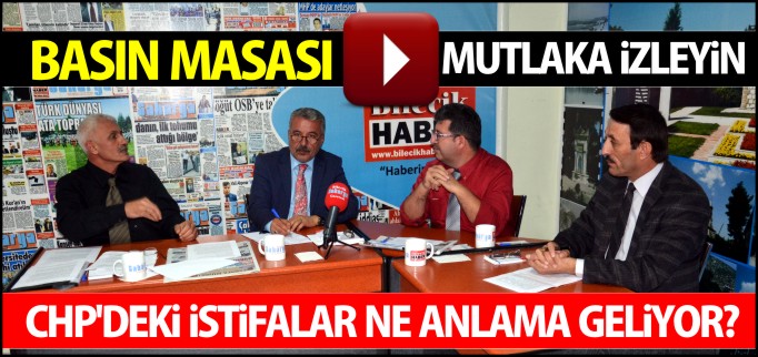 BASIN MASASI- CHP’DEKİ İSTİFALAR NE ANLAMA GELİYOR?