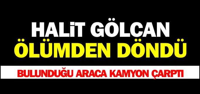 HALİT GÖLCAN ÖLÜMDEN DÖNDÜ