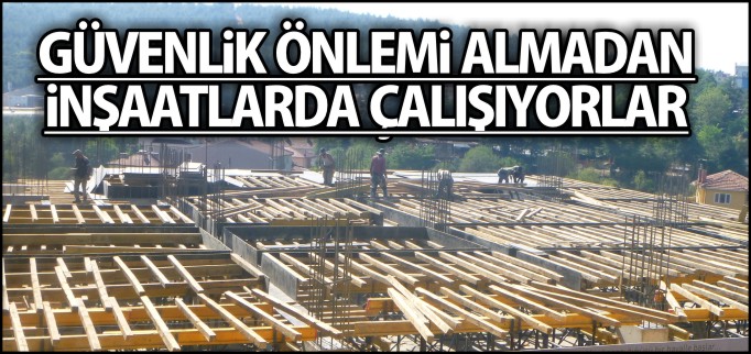 GÜVENLİK ÖNLEMİ ALMADAN İNŞAATLARDA ÇALIŞIYORLAR