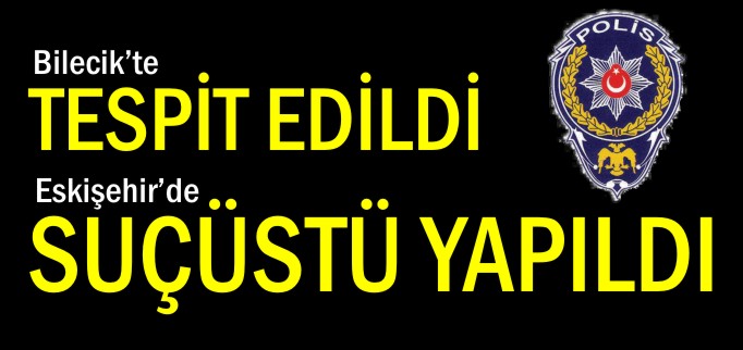 BİLECİK’TE TESPİT EDİLDİ, ESKİŞEHİR’DE SUÇÜSTÜ YAKALANDI