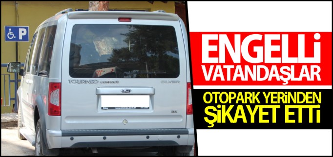 ENGELLİ VATANDAŞLAR OTOPARK YERİNDEN ŞİKAYET ETTİ