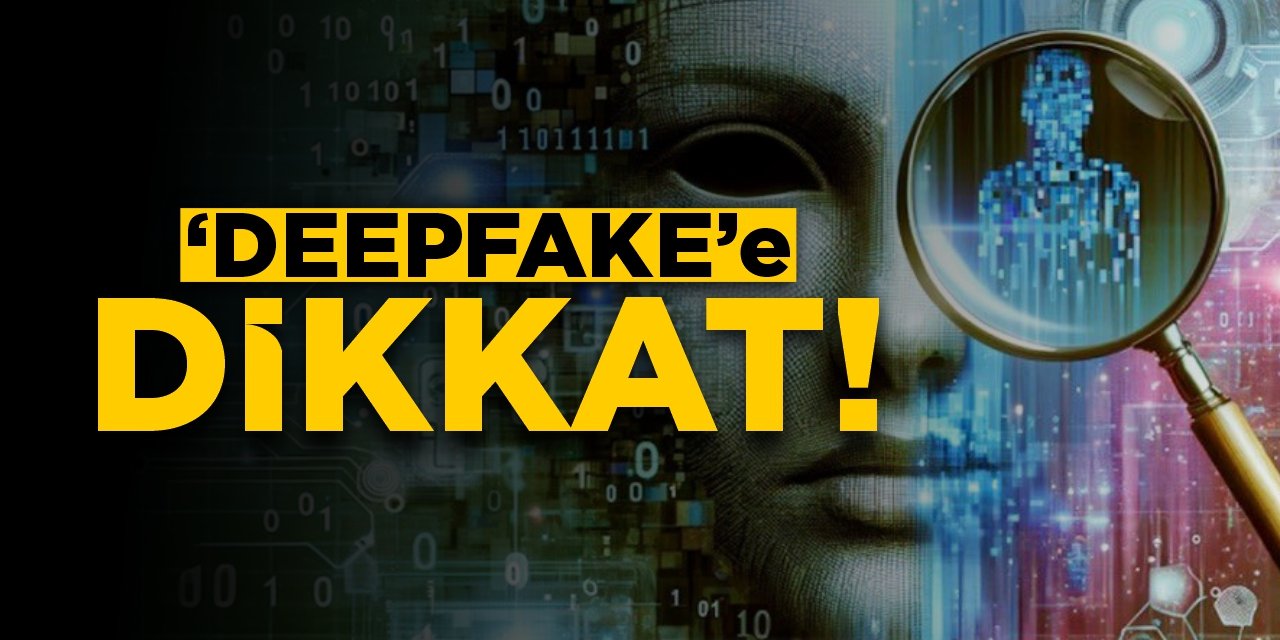 ‘Deepfake’e dikkat!