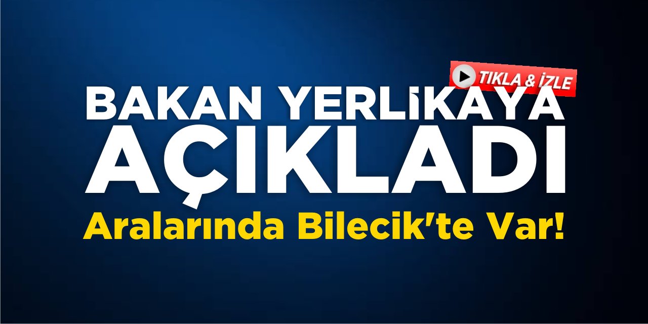 Bakan Yerlikaya Açıkladı: Aralarında Bilecik'te Var!