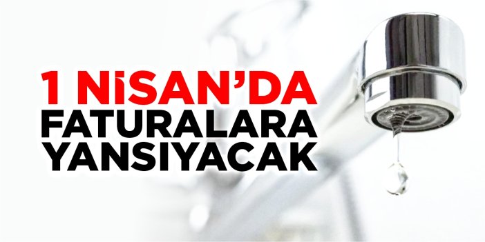 1 Nisan’da faturalara yansıyacak