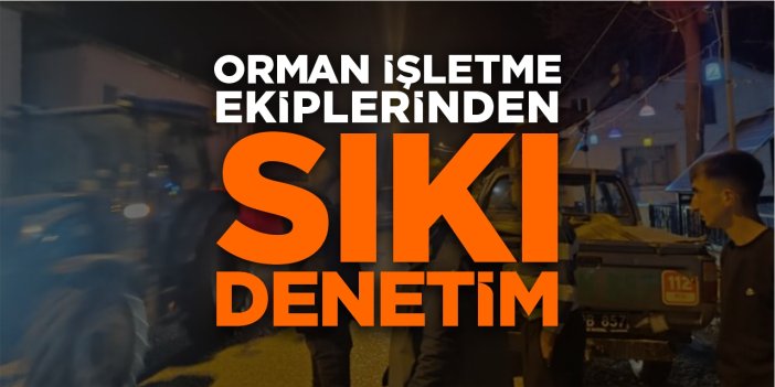Orman işletme ekiplerinden sıkı denetim