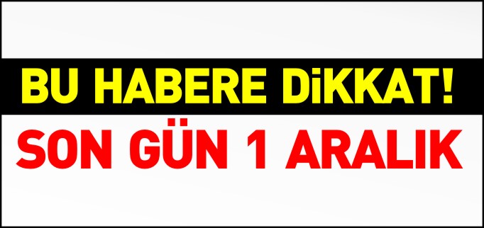 BU HABERE DİKKAT SON GÜN 1 ARALIK