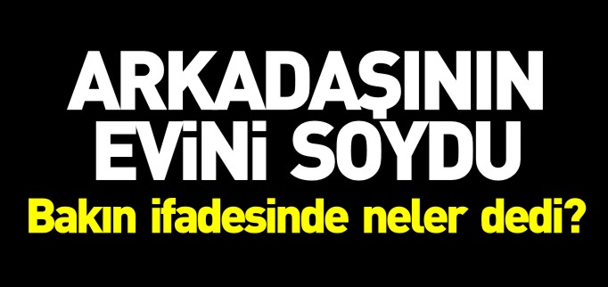 ARKADAŞININ EVİNİ SOYDU