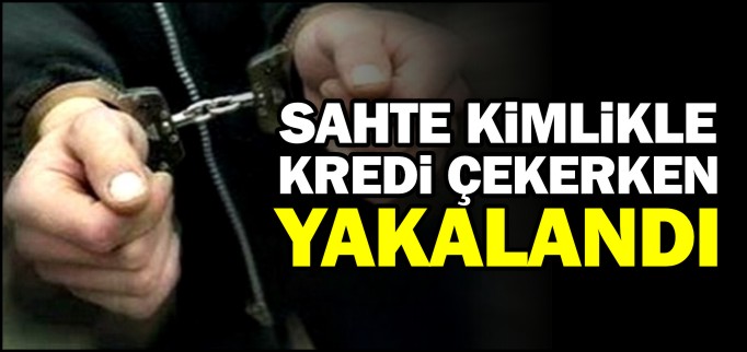 SAHTE KİMLİKLE KREDİ ÇEKERKEN YAKALANDI