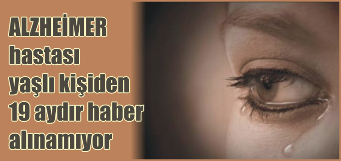 ALZHEİMER HASTASI YAŞLI KİŞİDEN 19 AYDIR HABER ALINAMIYOR