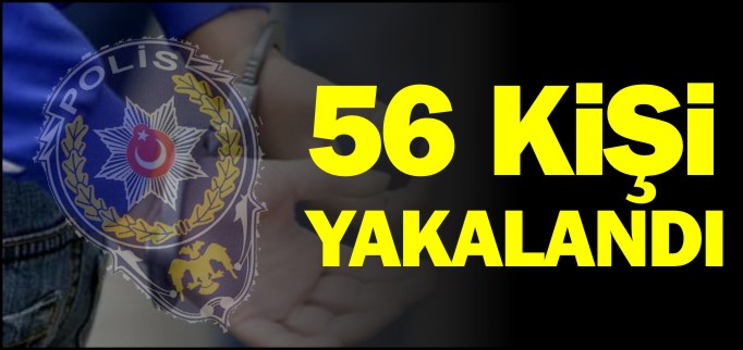 56 KİŞİ YAKALANDI