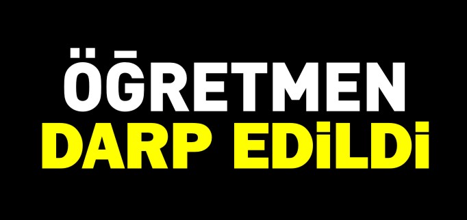 ÖĞRETMEN DARP EDİLDİ