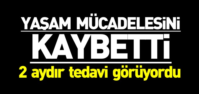 YAŞAM MÜCADELESİNİ KAYBETTİ