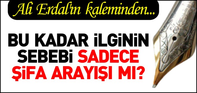 BU KADAR İLGİNİN SEBEBİ SADECE ŞİFA ARAYIŞI MI?