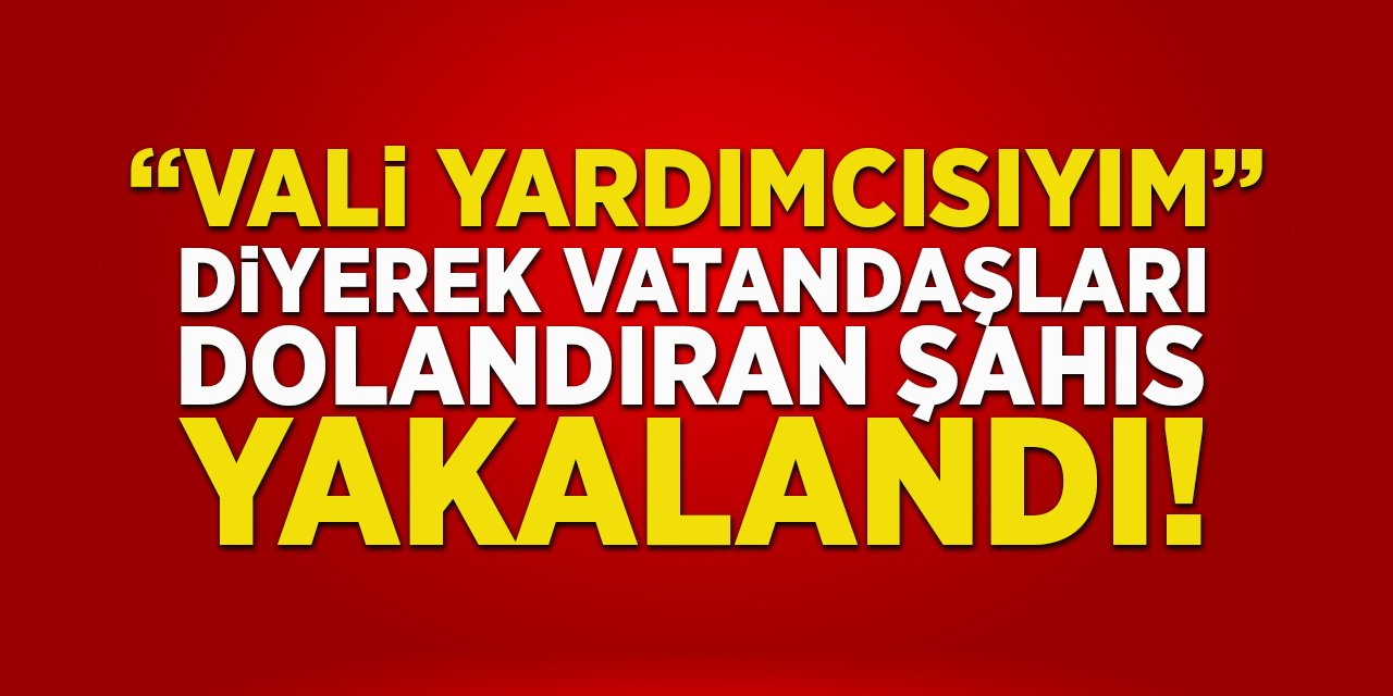 "Vali Yardımcısıyım" diyerek vatandaşları dolandıran şahıs yakalandı