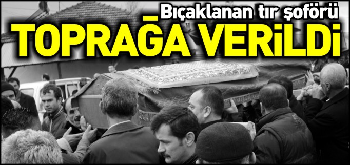 BIÇAKLANAN TIR ŞOFÖRÜ TOPRAĞA VERİLDİ