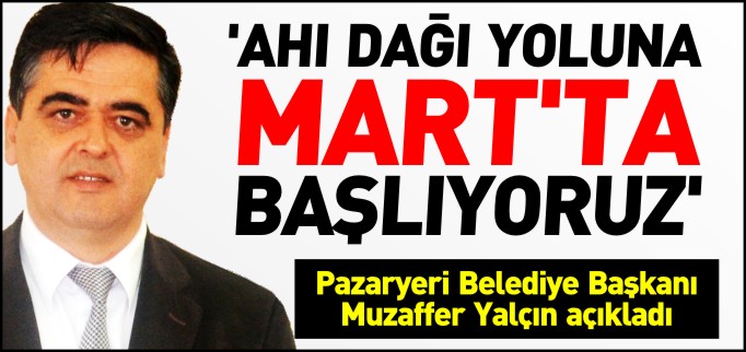 "AHI DAĞI YOLU’NA MART’TA BAŞLIYORUZ"