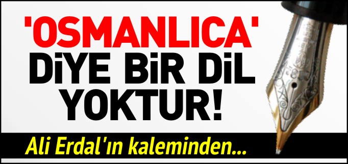 OSMANLICA DİYE BİR DİL YOKTUR!