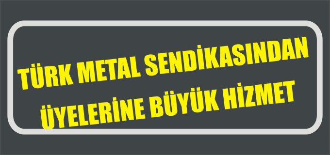 TÜRK METAL SENDİKASINDAN ÜYELERİNE BİR BÜYÜK HİZMET DAHA