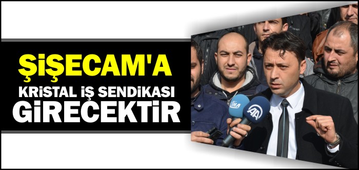 ’ŞİŞECAM’A KRİSTAL İŞ SENDİKASI GİRECEKTİR’