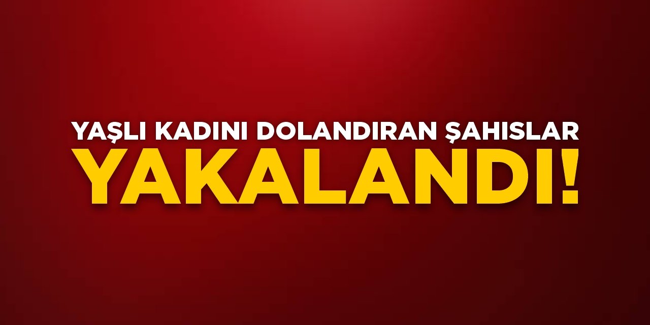 Yaşlı kadını dolandıran şahıslar yakalandı!