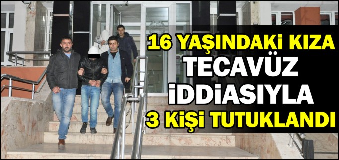 16 YAŞINDAKİ KIZA TECAVÜZ İDDİASIYLA 3 KİŞİ TUTUKLANDI