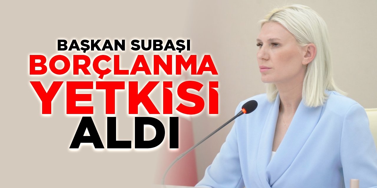 Başkan Subaşı borçlanma yetkisi aldı