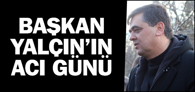 BAŞKAN YALÇIN’IN ACI GÜNÜ