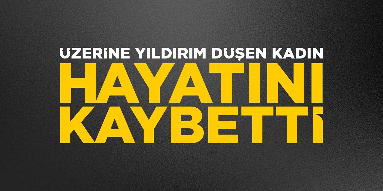 Üzerine yıldırım düşen kadın hayatını kaybetti