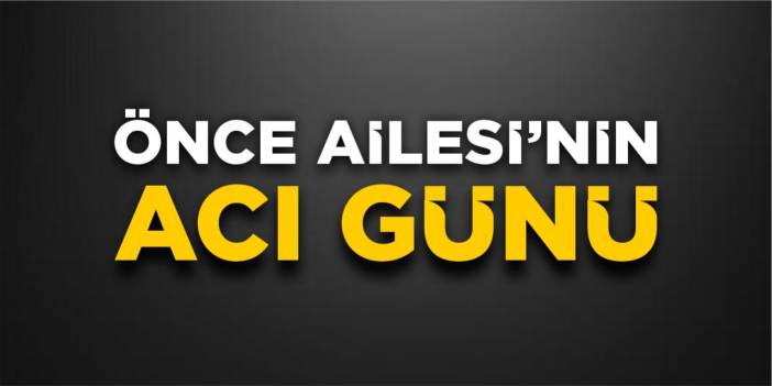 Önce Ailesi’nin acı günü
