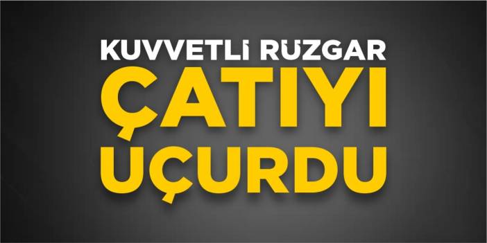 Kuvvetli rüzgâr çatıyı uçurdu