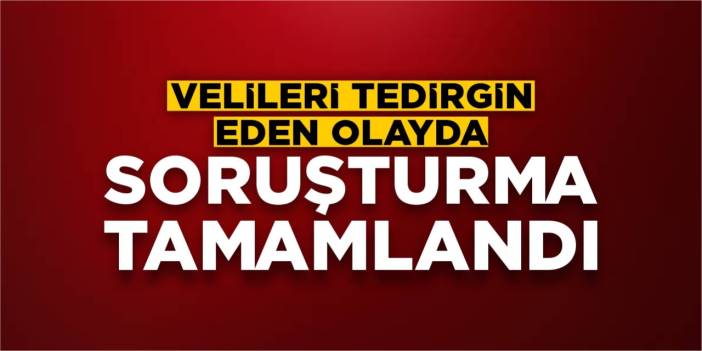 Velileri tedirgin eden olayda soruşturma tamamlandı