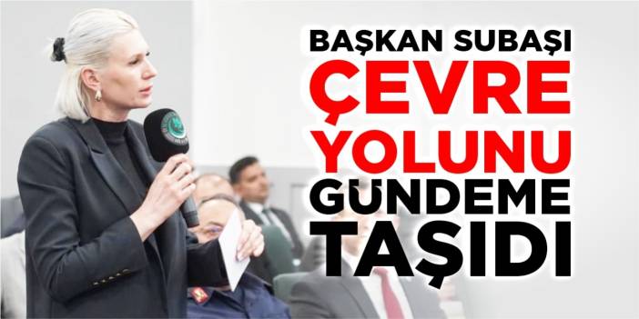 Başkan Subaşı ‘çevre Yolu’nu gündeme taşıdı
